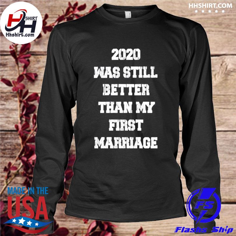 2020 still better than my first marriage shirt