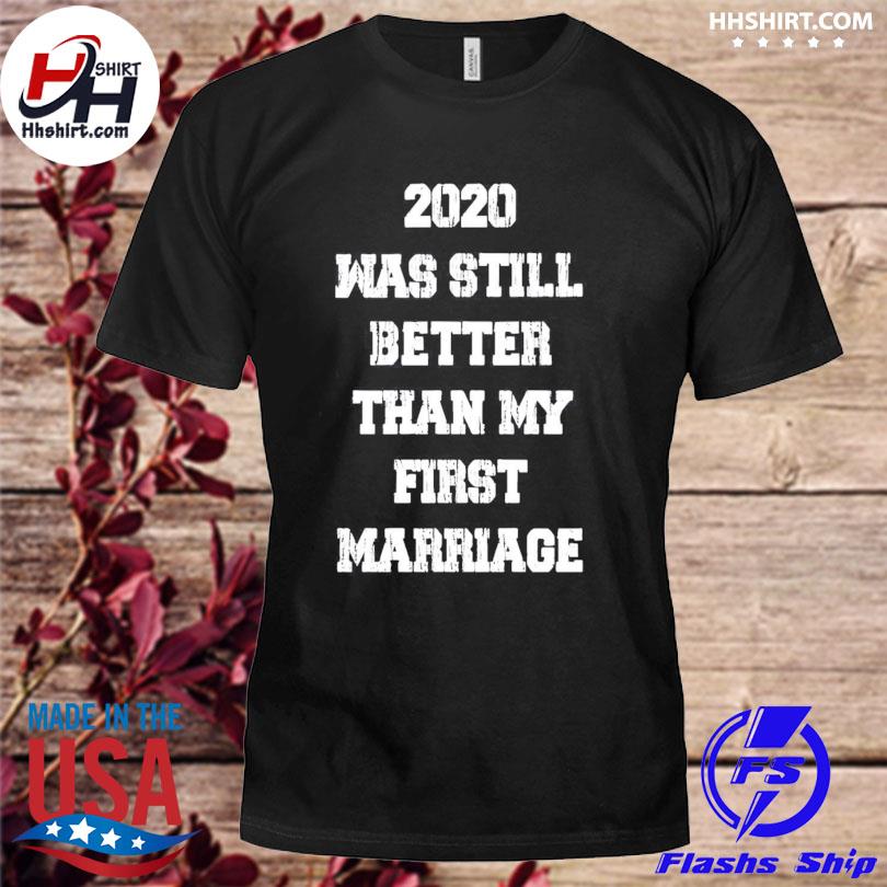 2020 still better than my first marriage shirt