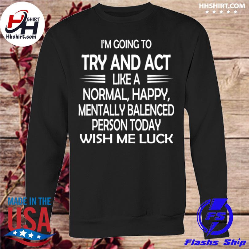 Im Going To Try And Act Like A Normal Happy Person Luck Shirt Hoodie