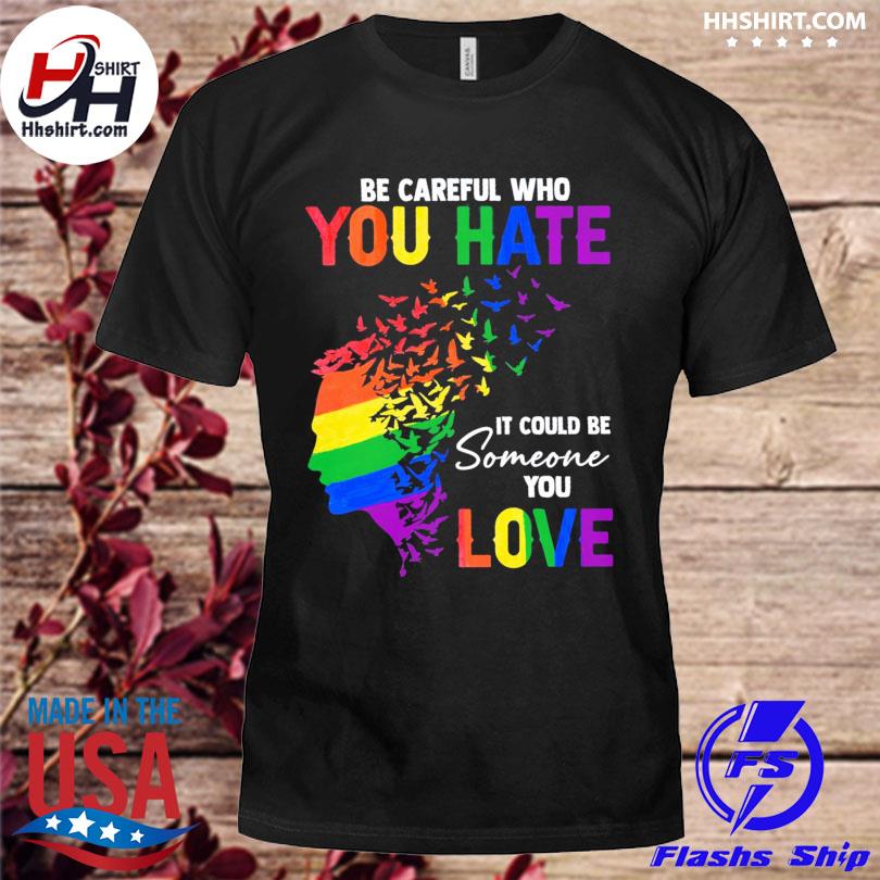 BE Careful WHO You Hate IT Could BE Someone You Love T-Shirt 