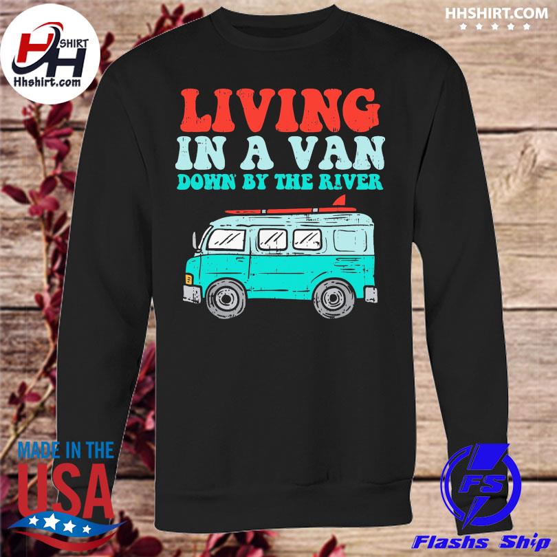 Living In A Van Down By The River Shirt Hoodie Longsleeve Tee Sweater