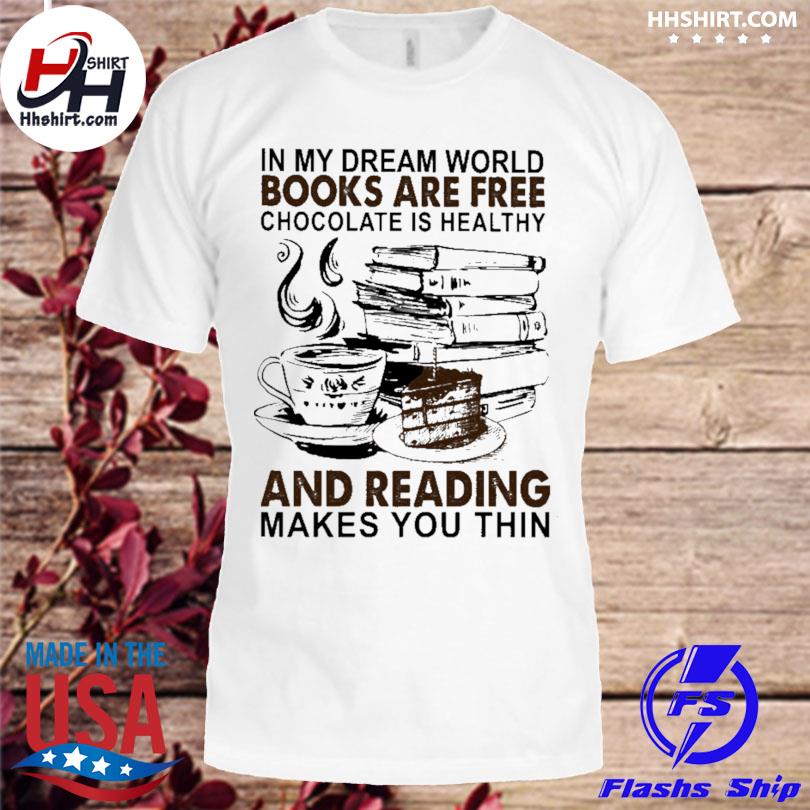 In My Dream World Books Are Free Chocolate Is Healthy And Reading Makes You Thin Shirt Hoodie Longsleeve Tee Sweater