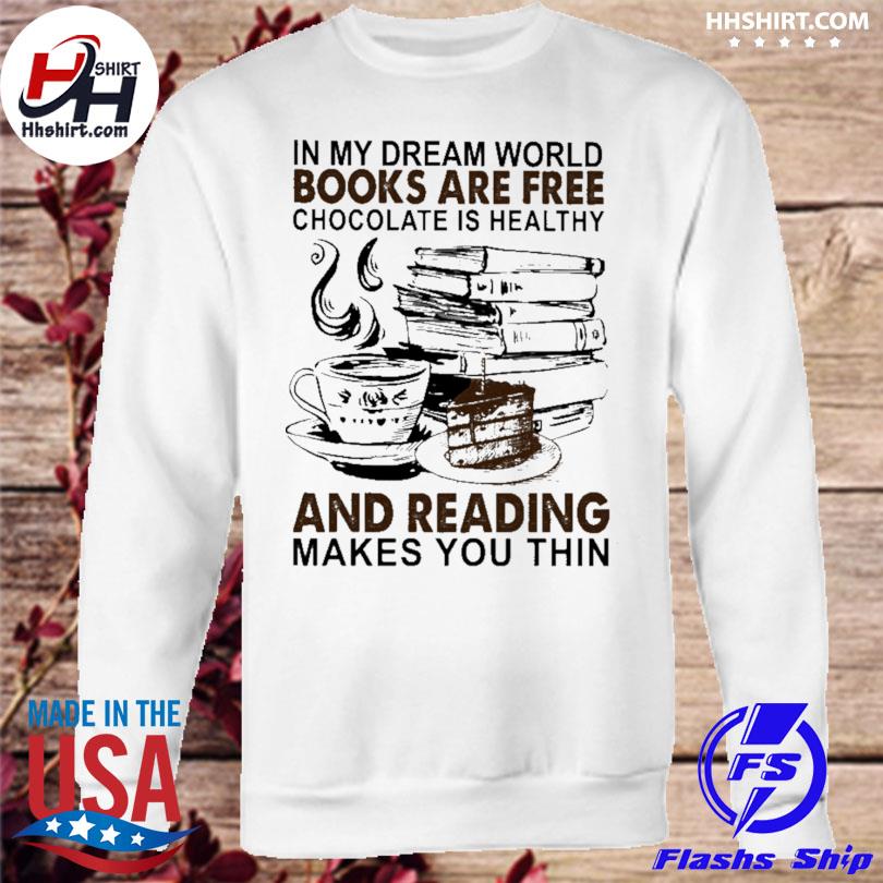 In My Dream World Books Are Free Chocolate Is Healthy And Reading Makes You Thin Shirt Hoodie Longsleeve Tee Sweater