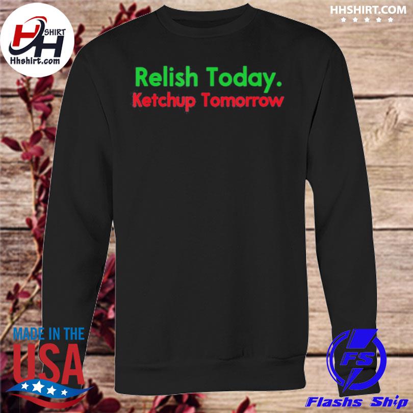 Relish Today Ketchup Tomorrow Shirt, hoodie, sweater and long sleeve