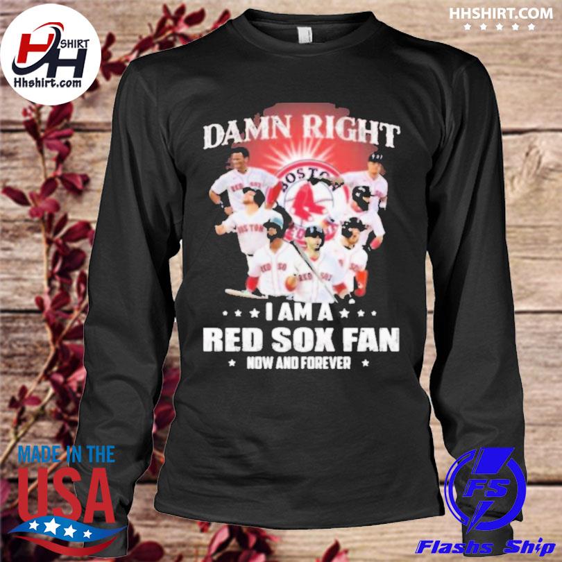 Damn right I am a Boston Red Sox fan now and forever 2021 t-shirt, hoodie,  sweater, long sleeve and tank top