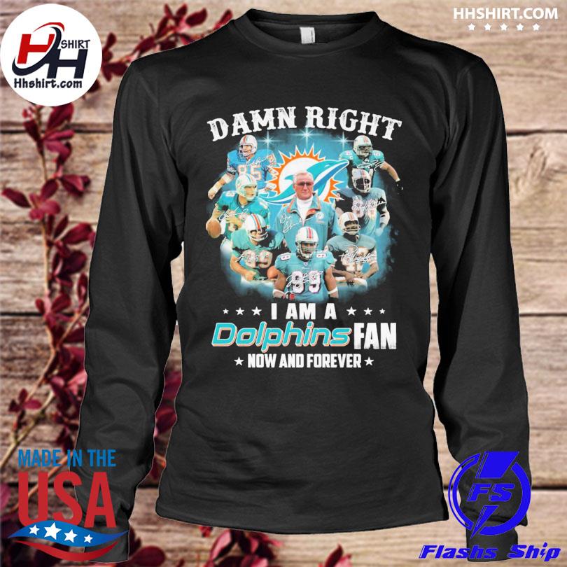 Official Damn right I am a Miami Dolphins fan now and forever signatures  shirt, hoodie, sweater, long sleeve and tank top