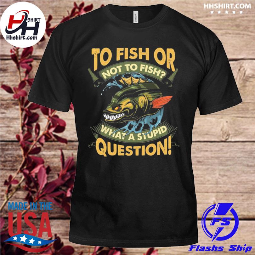 https://images.hhshirt.com/2022/02/to-fish-or-not-to-fish-what-a-stupid-question-fishing-shirt-shirt.jpg