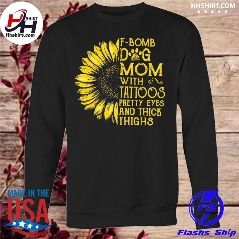 Sunflower f bomb dog mom with tattoos pretty eyes pretty eyes and thick thighs shirt hoodie longsleeve tee sweater