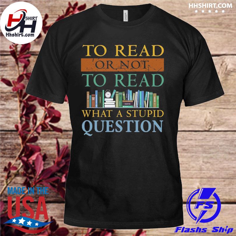 To read or not to read what a stupid question shirt