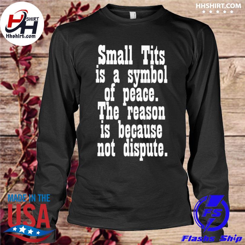 Small tits is a symbol of peace the reason is because not dispute shirt  shirt, hoodie, longsleeve tee, sweater