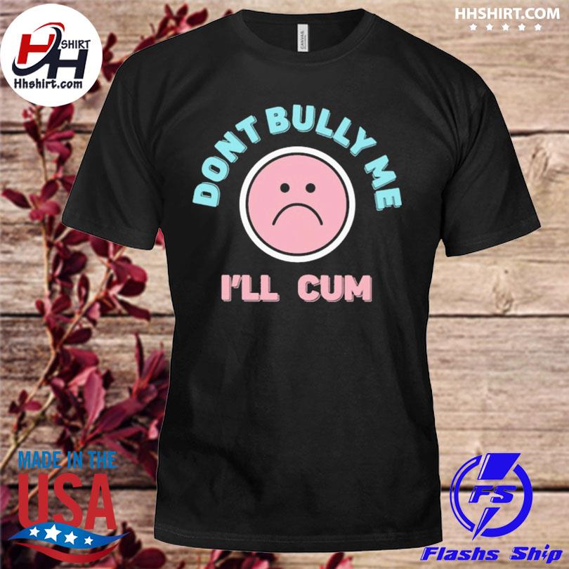 Don't bully me I'll cum shirt