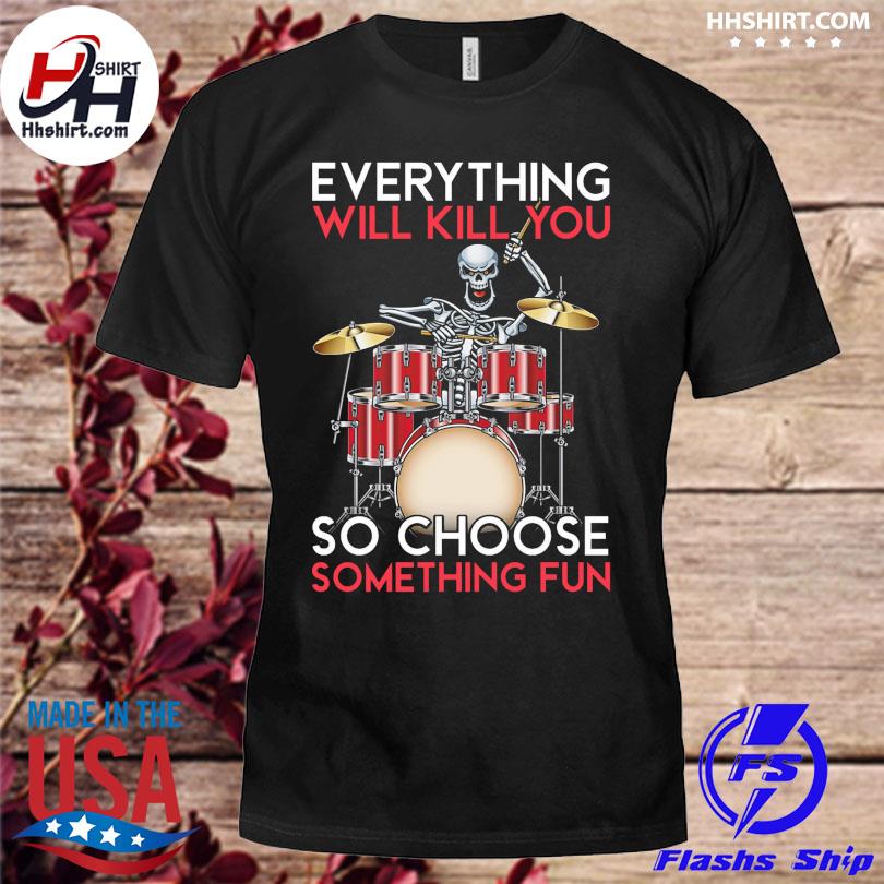 Skeleton everything will kill you so choose something fun shirt