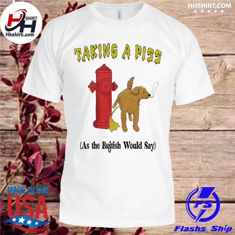 Taking a piss as the british would say shirt