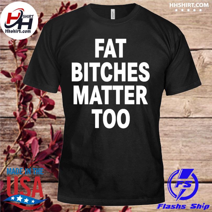 Fat Bitches Matter Too Tee Shirt