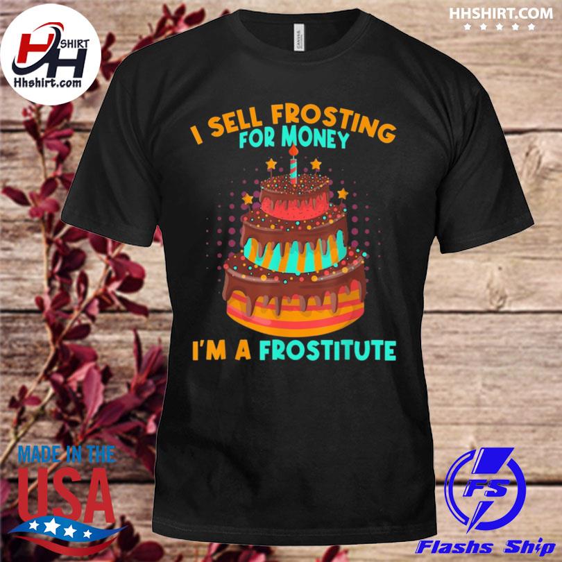 I sell frosting for money I'm a frostitute cake shirt