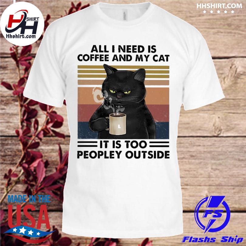 Black cat drink coffee all I need is coffee and my cats it is too peopley outside vintage shirt