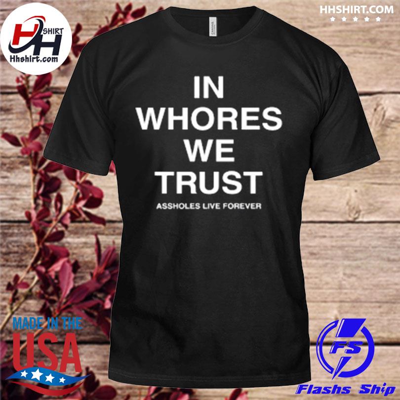 In whores we trust assholes live forever shirt