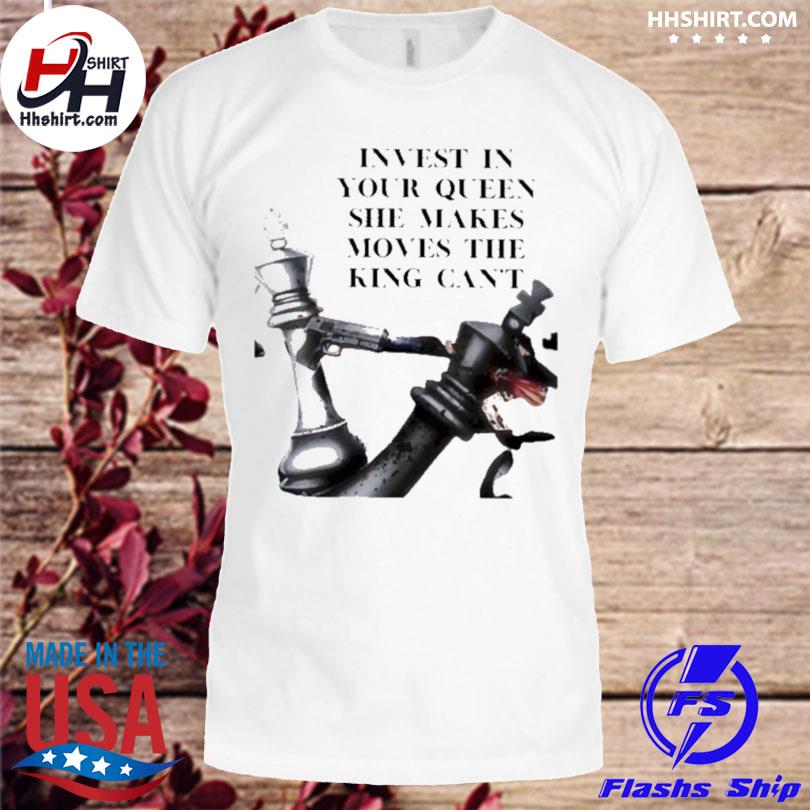 Invest in your queen she makes moves the king can't shirt