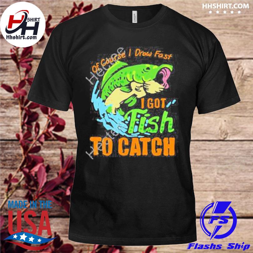 Of course I draw fast I got fish to catch shirt