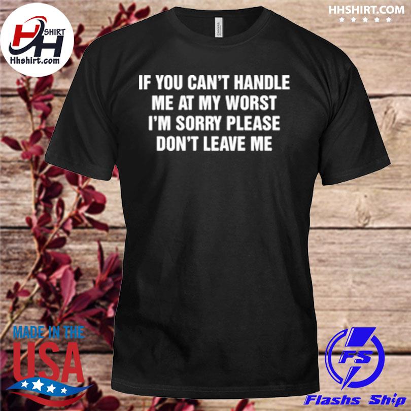 Official If you can't handle me at my worst i'm sorry please don't leave me shirt