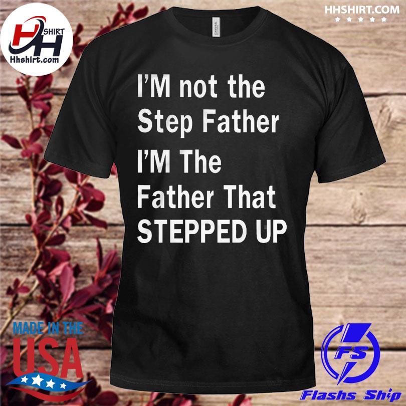 Official I'm not the step father I'm the father that stepped up 2022 shirt