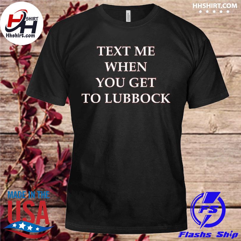 Text me when you get to lubbock shirt