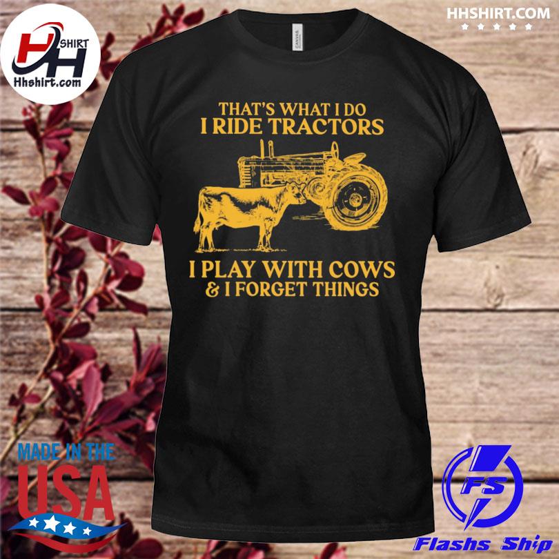 That's what I do I ride tractors I play with cows and I forget things shirt