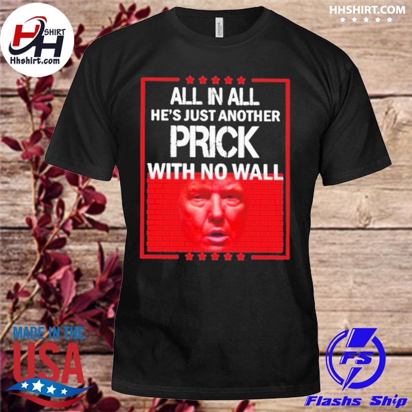 Trump all in all He's just another prick with no wall shirt