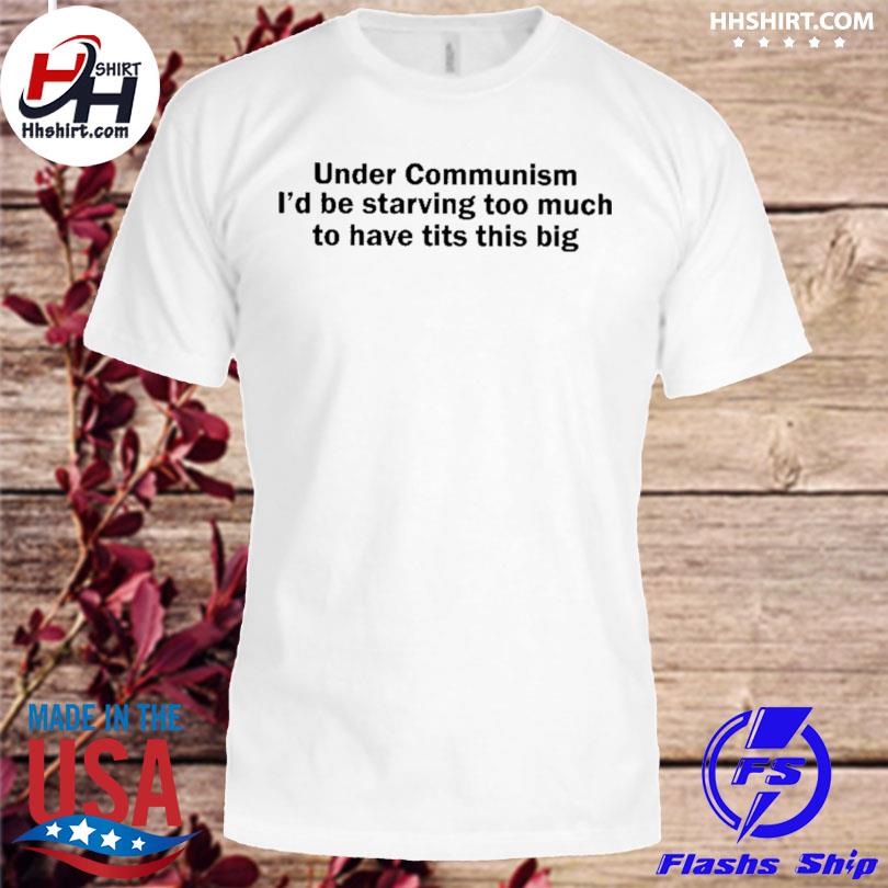 Under communism I'd be starving too much to have tits this big shirt