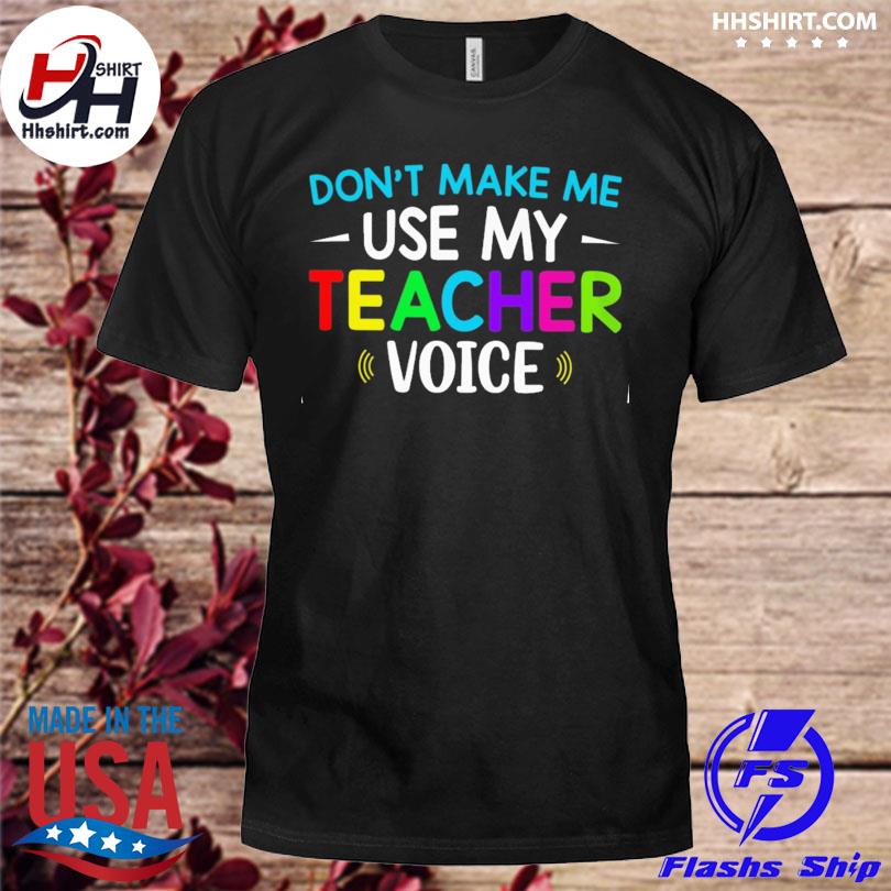 Don't make me use my teacher voice shirt