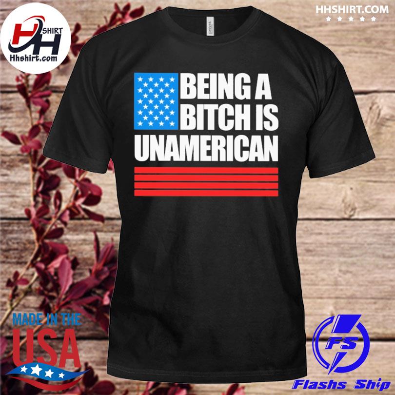 Being a bitch is unAmerican shirt