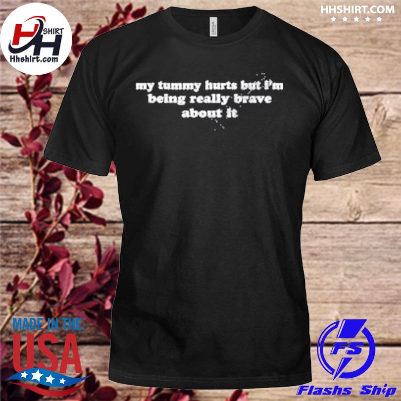 My tummy hurts but I'm being really brave about it shirt