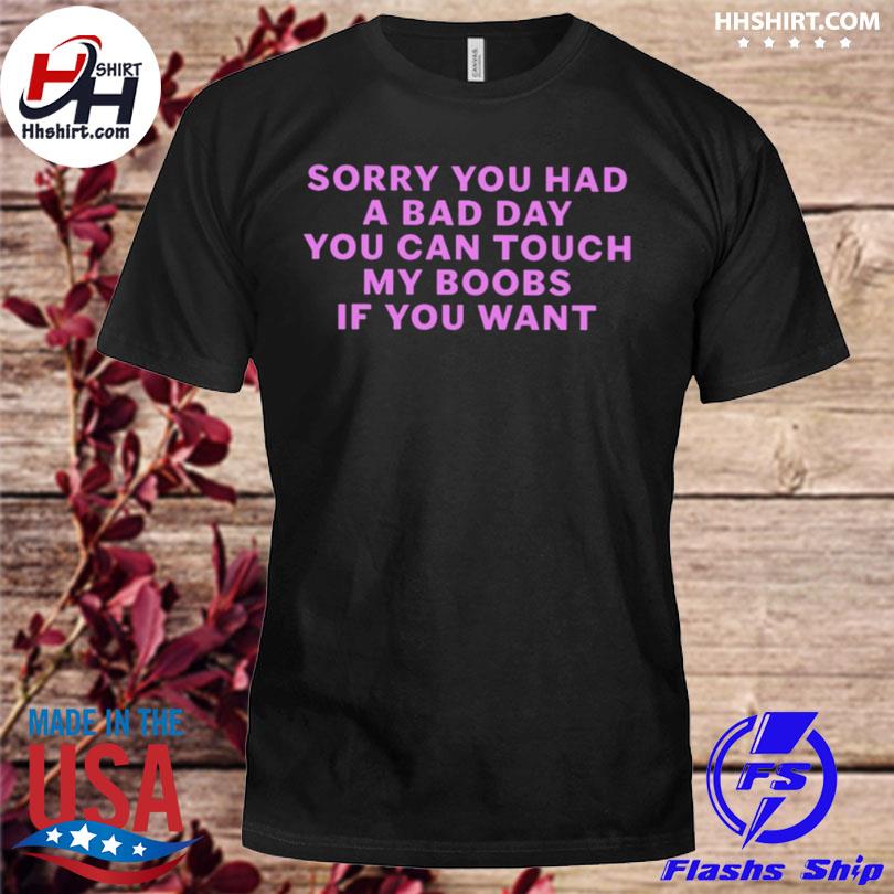 Sorry you had a bad day you can touch my boobs if you want shirt