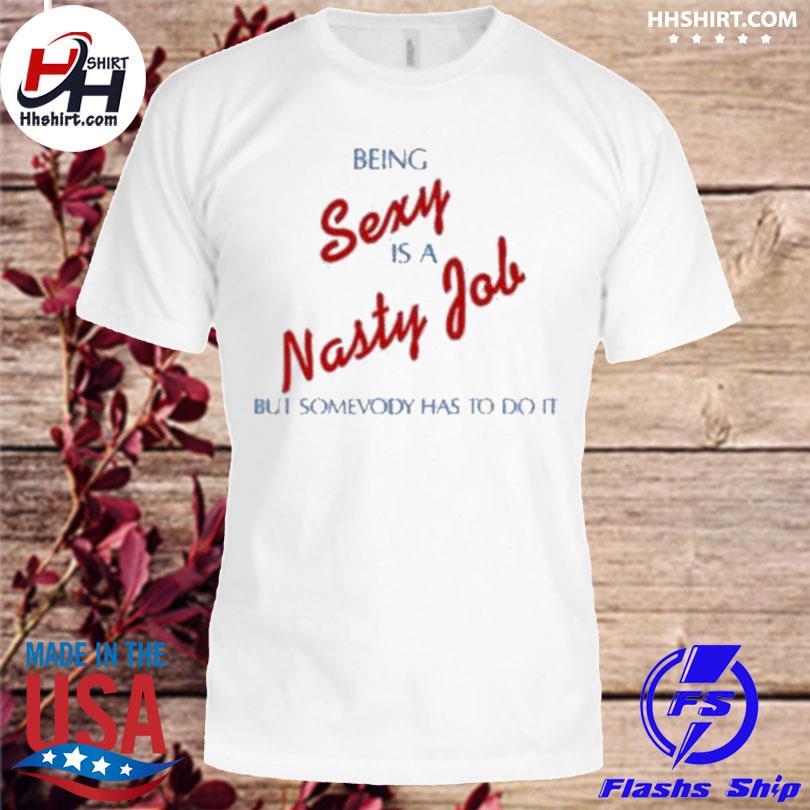 Being sexy is a nasty job somebody has to do it alex turner shirt