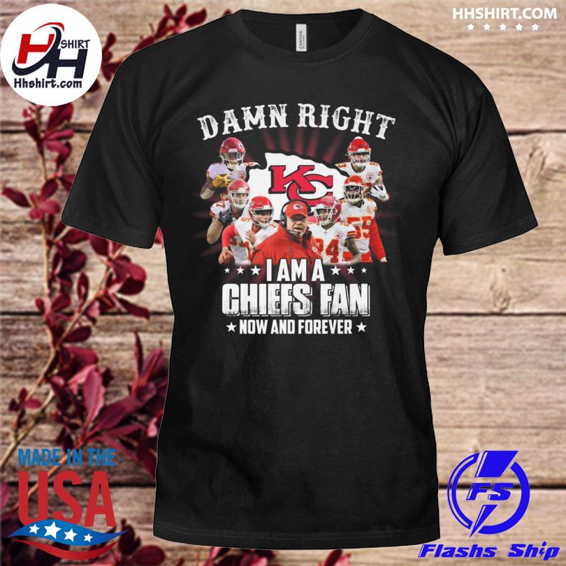 Damn Right I Am A Chiefs Fan Now And Forever Shirt