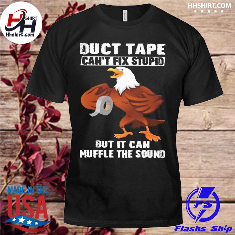 Eagle duct tape can't fix stupid but it can muffle the sound shirt