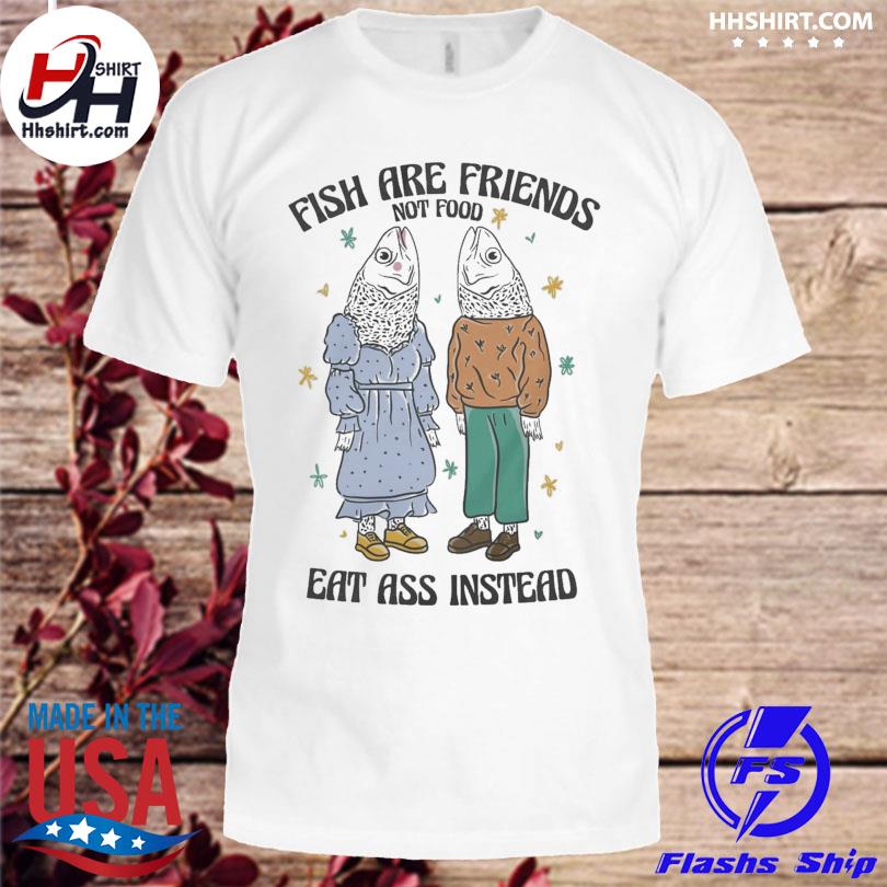Fish are friends not foot eat ass instead shirt