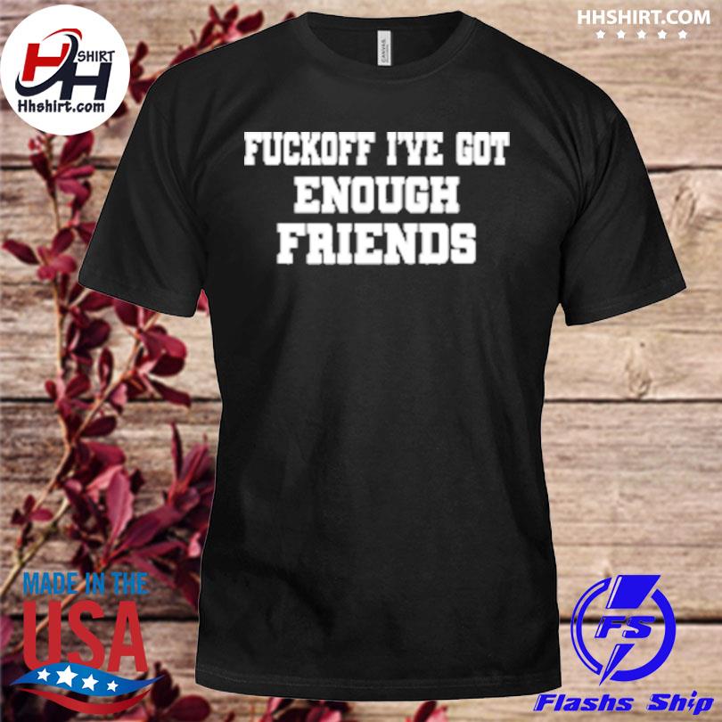 Fuckoff I've got enough friends shirt