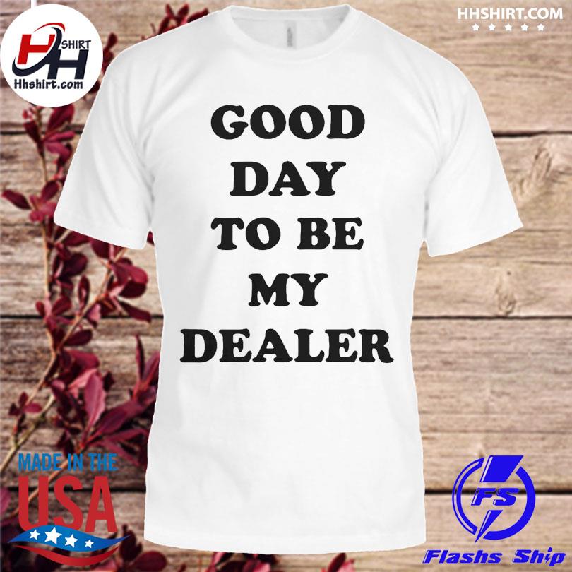 Good day to be my dealer shirt