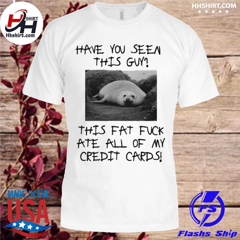 Have You seen this guy this fat fuckate all of my credit cards shirt