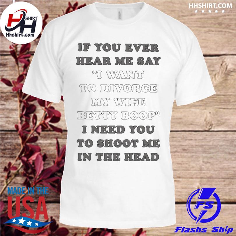 If you ever hear me say I want to divorce my wife betty boop I need you to shoot me in the head shirt