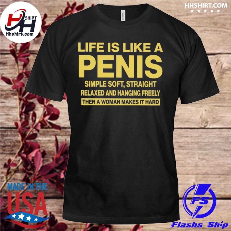 Life is like a penis simple soft straight relaxed and hanging freely then a women make it heard shirt