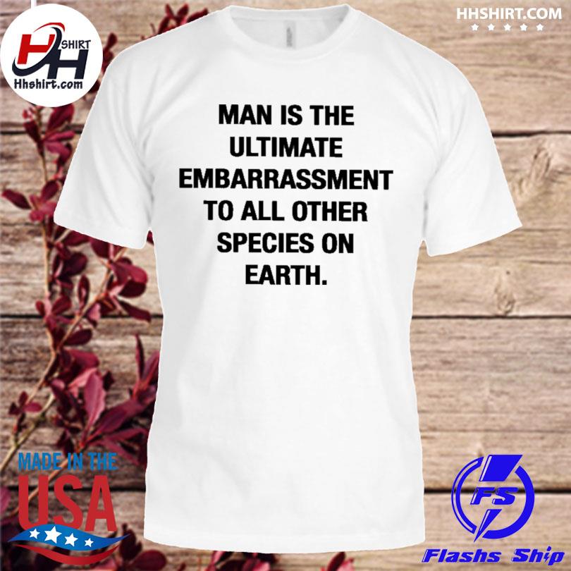 Man is the ultimate embarrassment to all other species on earth shirt