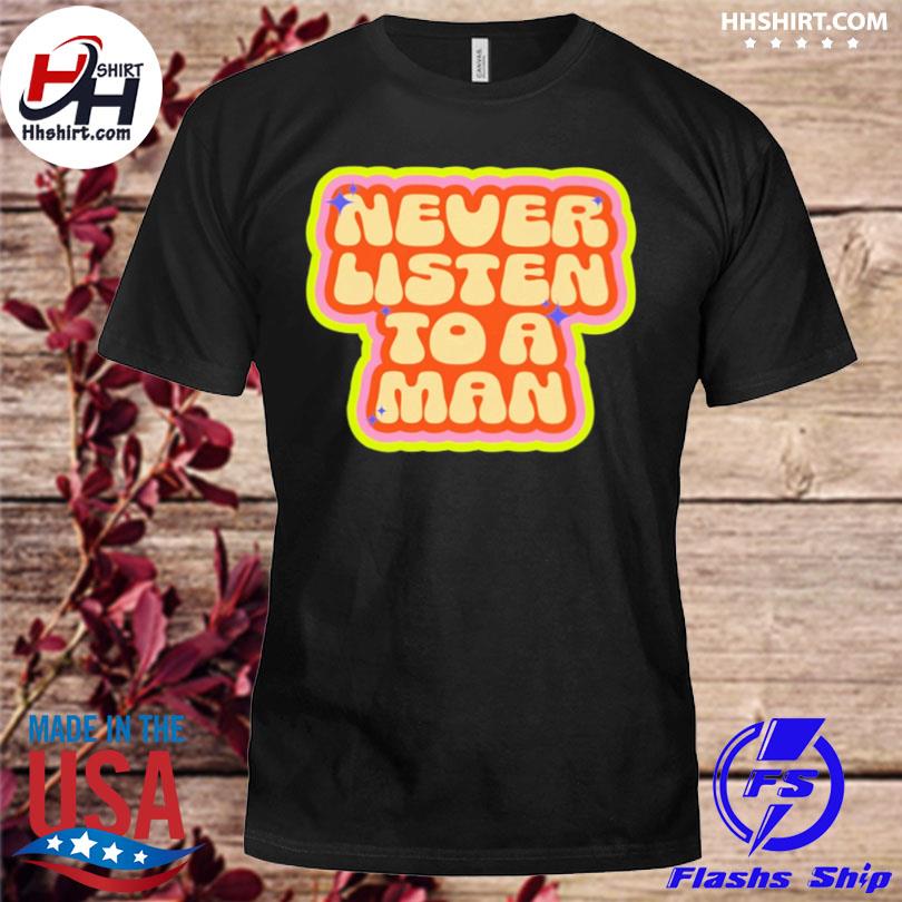 Never listen to a man shirt