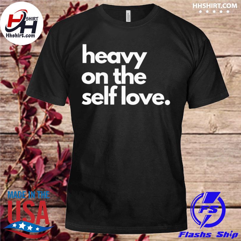 Heavy on the self love 2022 shirt