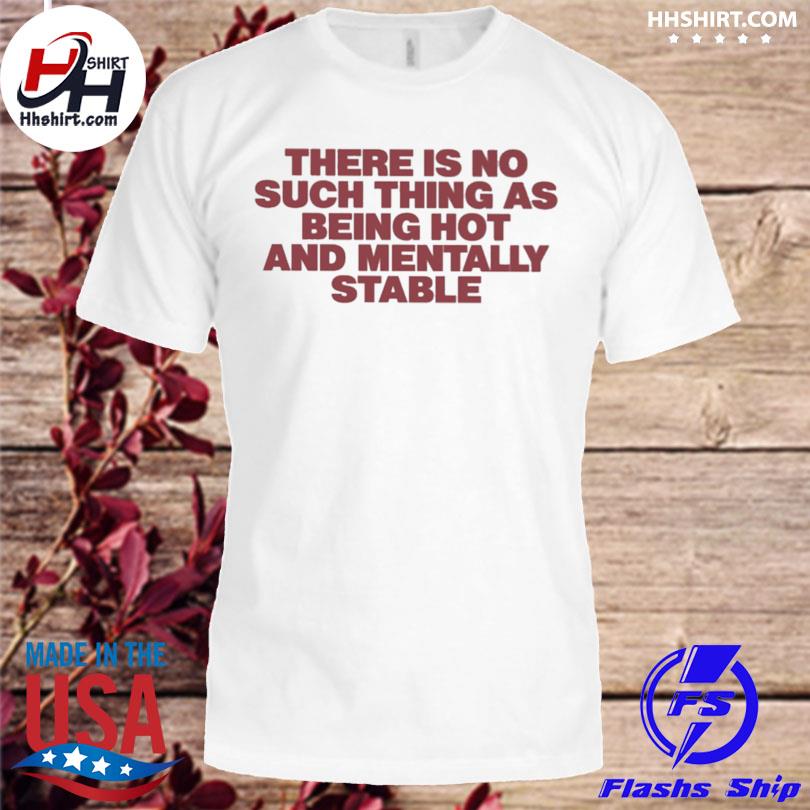There is no such thing as being hot and mentally stable shirt