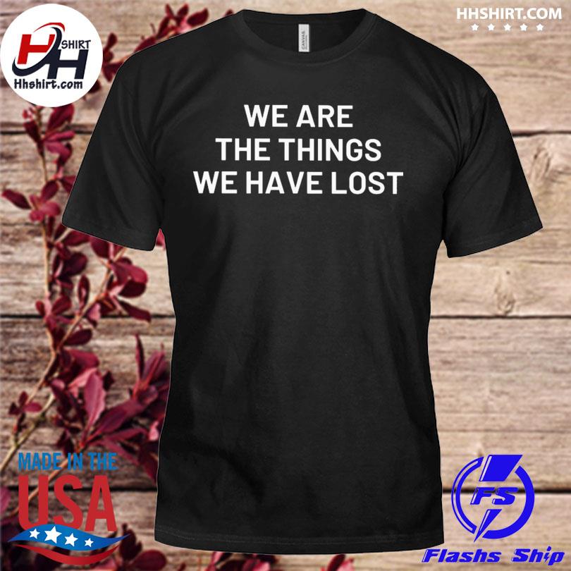 We are the things we have lost shirt hoodie longsleeve tee sweater