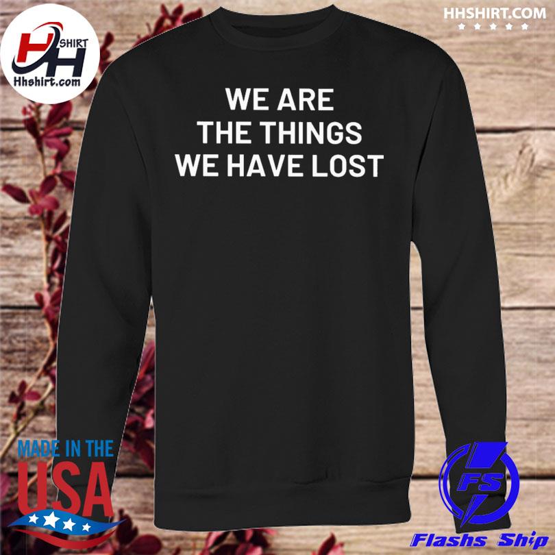 We are the things we have lost shirt hoodie longsleeve tee sweater