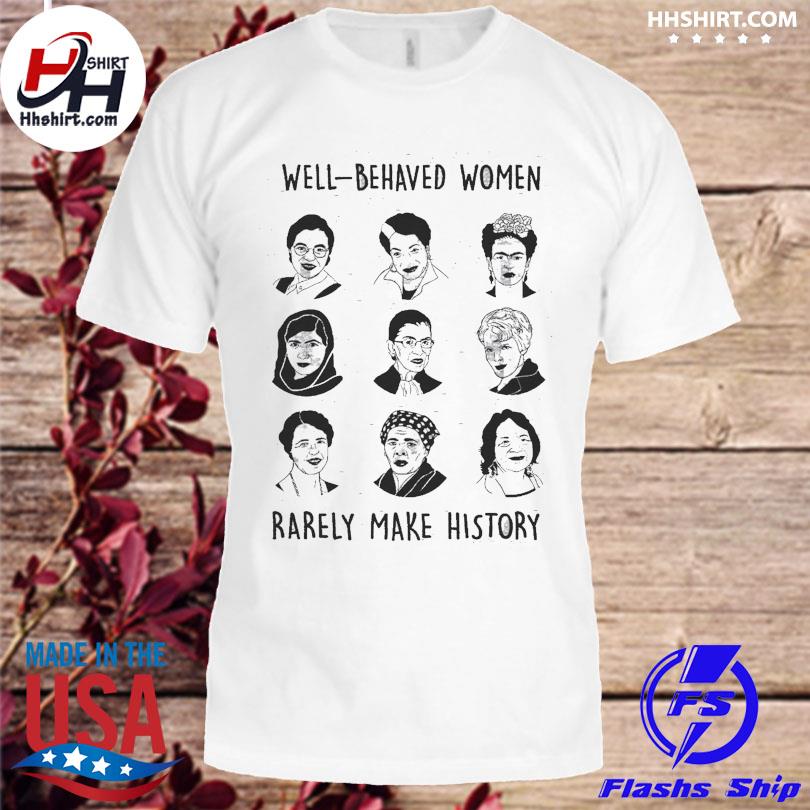 Well behaved women rarely make history shirt