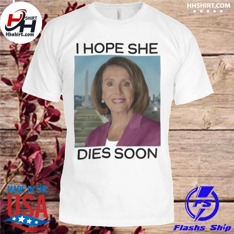 Nancy Pelosi I hope she dies soon shirt